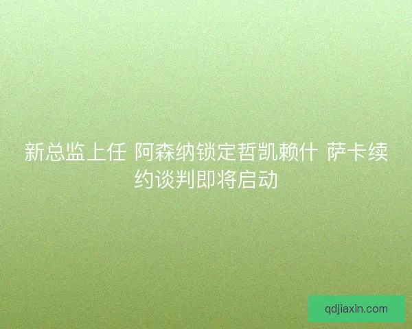 新总监上任 阿森纳锁定哲凯赖什 萨卡续约谈判即将启动