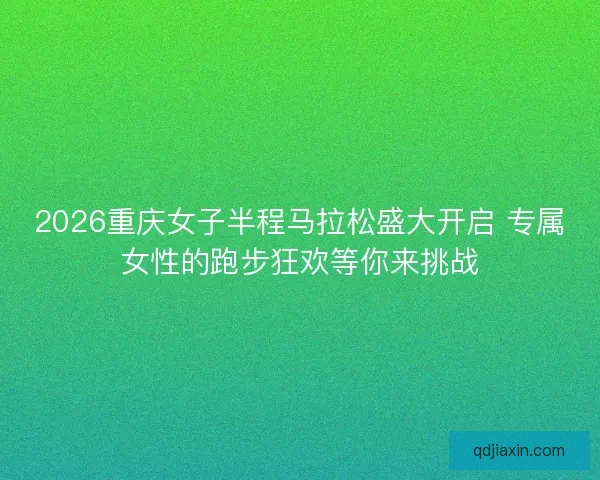 2026重庆女子半程马拉松盛大开启 专属女性的跑步狂欢等你来挑战