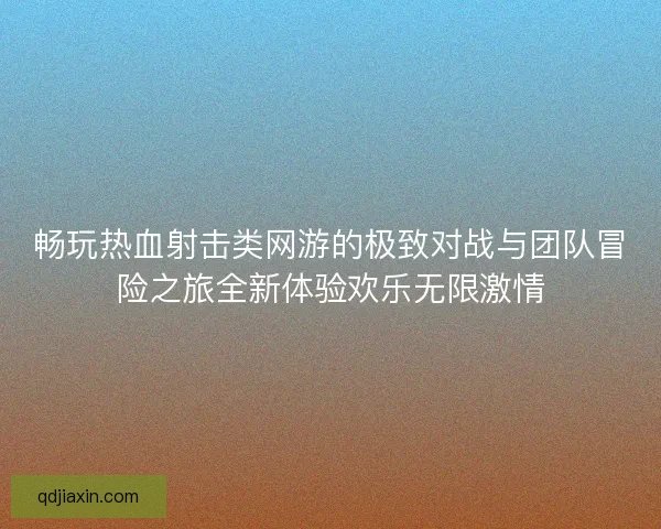 畅玩热血射击类网游的极致对战与团队冒险之旅全新体验欢乐无限激情