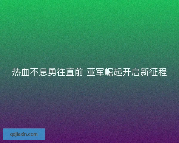 热血不息勇往直前 亚军崛起开启新征程