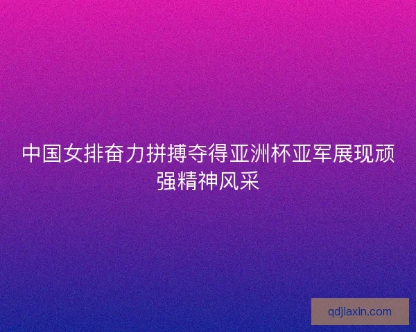 中国女排奋力拼搏夺得亚洲杯亚军展现顽强精神风采